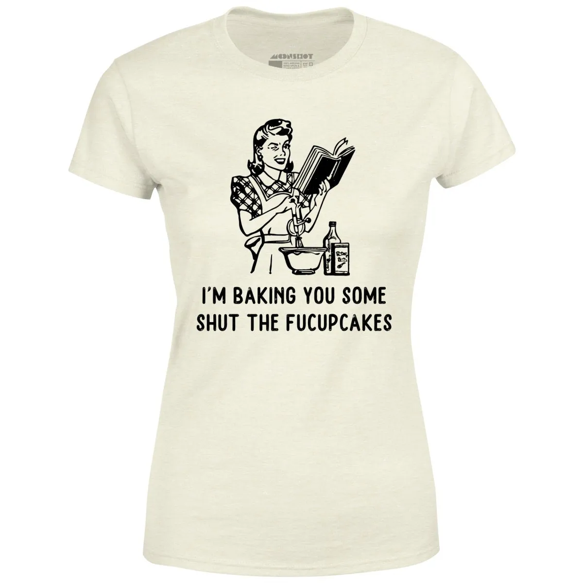 I'm Baking You Some Shut The Fucupcakes - Women's T-Shirt