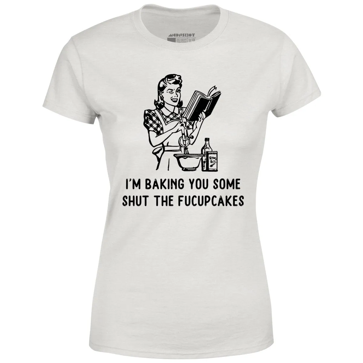 I'm Baking You Some Shut The Fucupcakes - Women's T-Shirt